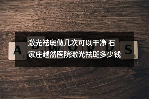 激光祛斑做几次可以干净 石家庄越然医院激光祛斑多少钱