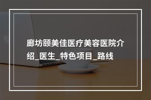 廊坊颐美佳医疗美容医院介绍_医生_特色项目_路线