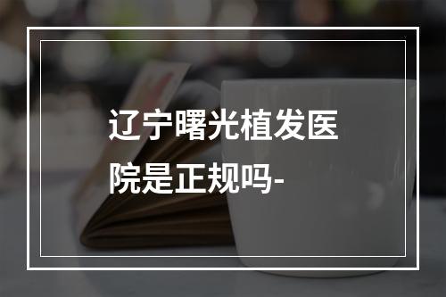 辽宁曙光植发医院是正规吗-