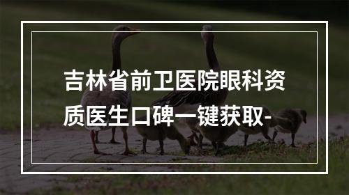 吉林省前卫医院眼科资质医生口碑一键获取-