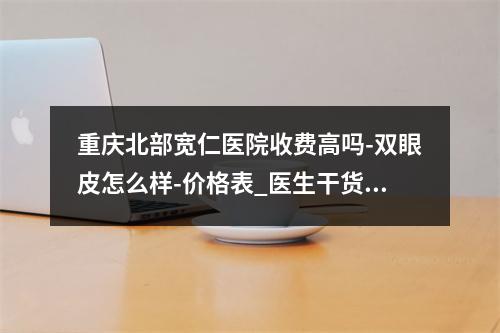 重庆北部宽仁医院收费高吗-双眼皮怎么样-价格表_医生干货知识指南