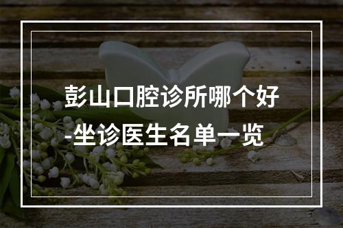 彭山口腔诊所哪个好-坐诊医生名单一览