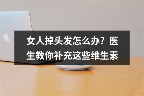 女人掉头发怎么办？医生教你补充这些维生素