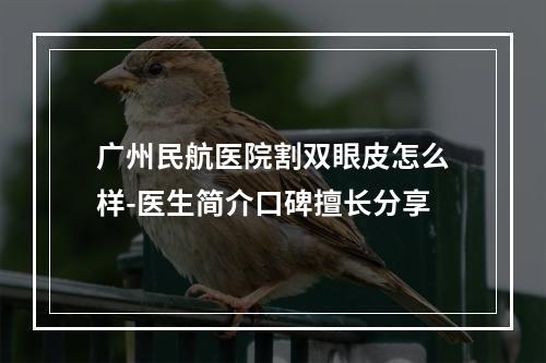 广州民航医院割双眼皮怎么样-医生简介口碑擅长分享