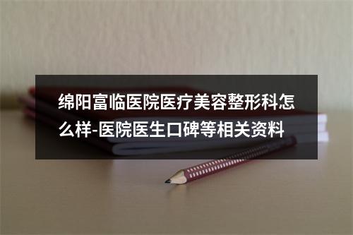 绵阳富临医院医疗美容整形科怎么样-医院医生口碑等相关资料