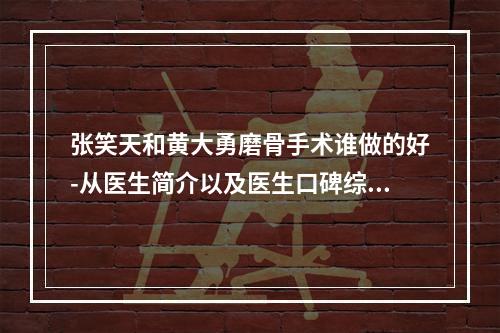 张笑天和黄大勇磨骨手术谁做的好-从医生简介以及医生口碑综合对比