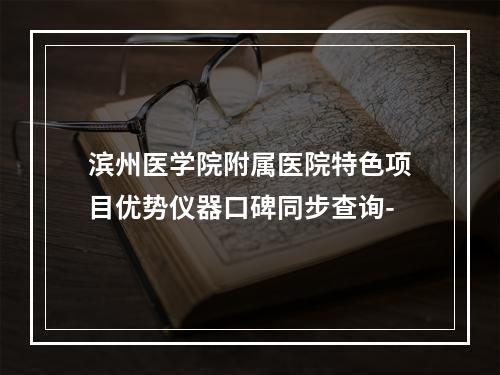 滨州医学院附属医院特色项目优势仪器口碑同步查询-