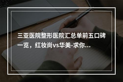 三亚医院整形医院汇总单前五口碑一览，红妆尚vs华美-求你看看吧-