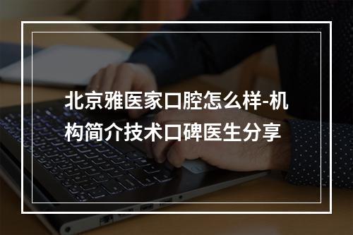 北京雅医家口腔怎么样-机构简介技术口碑医生分享