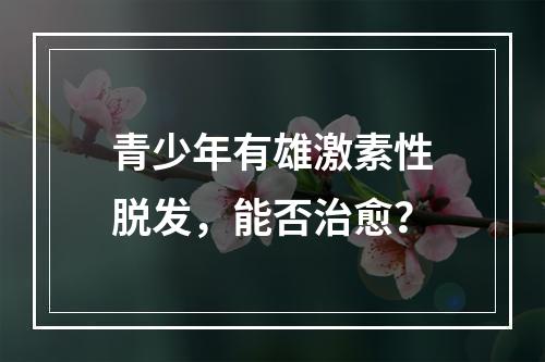 青少年有雄激素性脱发，能否治愈？