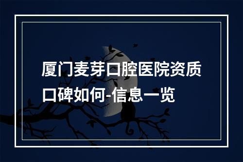 厦门麦芽口腔医院资质口碑如何-信息一览