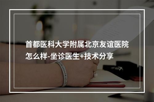 首都医科大学附属北京友谊医院怎么样-坐诊医生+技术分享