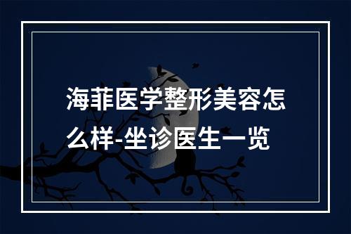 海菲医学整形美容怎么样-坐诊医生一览