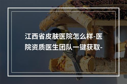 江西省皮肤医院怎么样-医院资质医生团队一键获取-