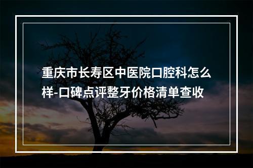 重庆市长寿区中医院口腔科怎么样-口碑点评整牙价格清单查收