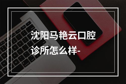 沈阳马艳云口腔诊所怎么样-