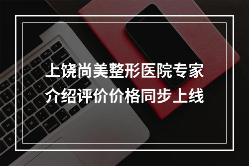 上饶尚美整形医院专家介绍评价价格同步上线