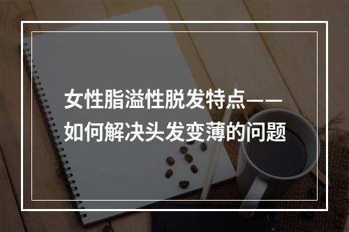 女性脂溢性脱发特点——如何解决头发变薄的问题