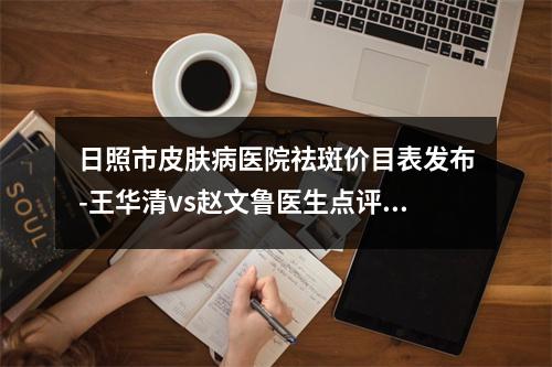 日照市皮肤病医院祛斑价目表发布-王华清vs赵文鲁医生点评_地址查询