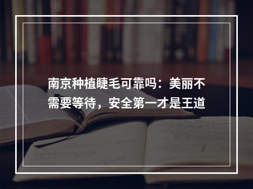 南京种植睫毛可靠吗：美丽不需要等待，安全第一才是王道