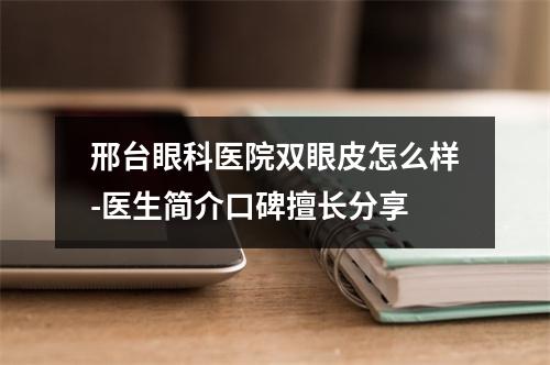 邢台眼科医院双眼皮怎么样-医生简介口碑擅长分享