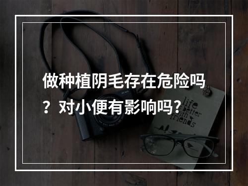 做种植阴毛存在危险吗？对小便有影响吗?