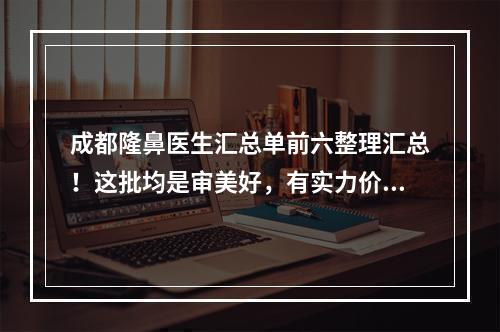 成都隆鼻医生汇总单前六整理汇总！这批均是审美好，有实力价格亲民的