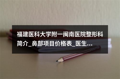 福建医科大学附一闽南医院整形科简介_鼻部项目价格表_医生选择指南