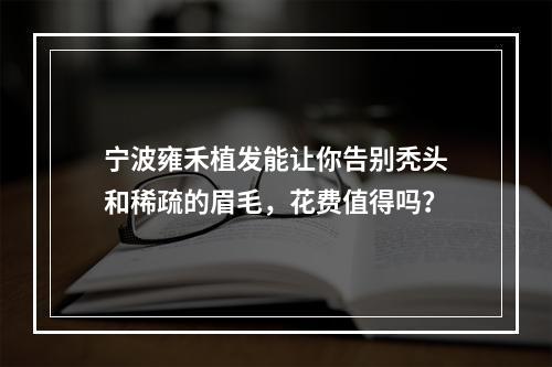 宁波雍禾植发能让你告别秃头和稀疏的眉毛，花费值得吗？