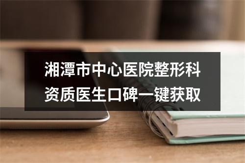 湘潭市中心医院整形科资质医生口碑一键获取