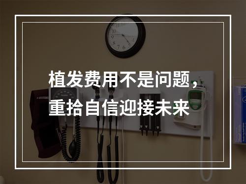 植发费用不是问题，重拾自信迎接未来