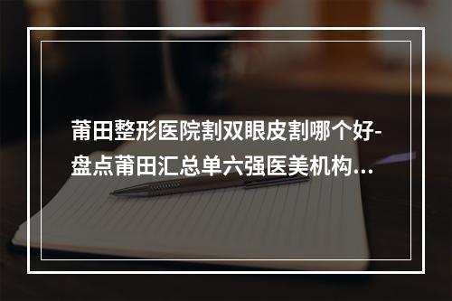 莆田整形医院割双眼皮割哪个好-盘点莆田汇总单六强医美机构，海峡位于第三-