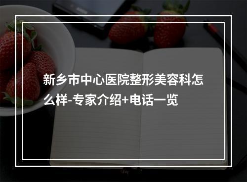 新乡市中心医院整形美容科怎么样-专家介绍+电话一览