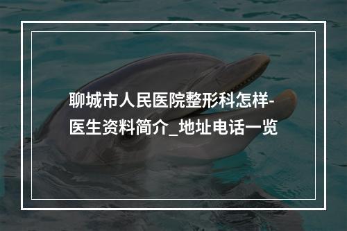 聊城市人民医院整形科怎样-医生资料简介_地址电话一览