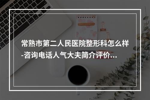 常熟市第二人民医院整形科怎么样-咨询电话人气大夫简介评价曝光