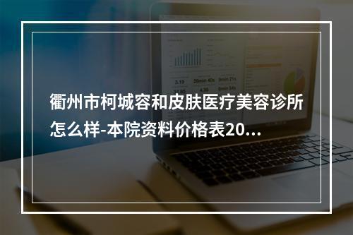 衢州市柯城容和皮肤医疗美容诊所怎么样-本院资料价格表2023攻略-