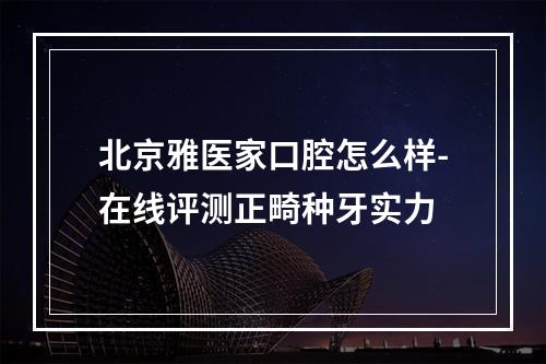 北京雅医家口腔怎么样-在线评测正畸种牙实力