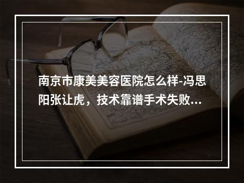 南京市康美美容医院怎么样-冯思阳张让虎，技术靠谱手术失败率低