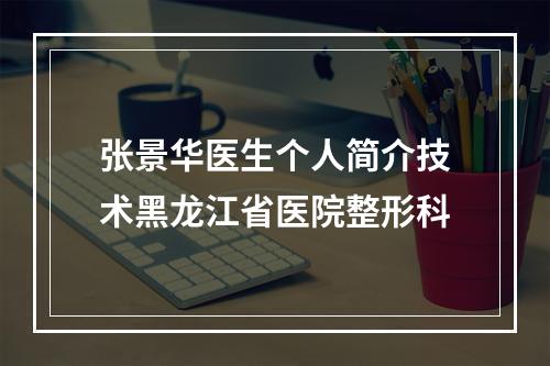 张景华医生个人简介技术黑龙江省医院整形科