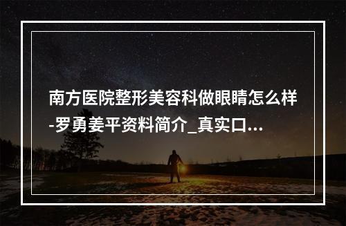 南方医院整形美容科做眼睛怎么样-罗勇姜平资料简介_真实口碑一览