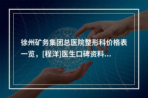 徐州矿务集团总医院整形科价格表一览，[程洋]医生口碑资料获好评-