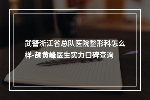 武警浙江省总队医院整形科怎么样-颉黄峰医生实力口碑查询