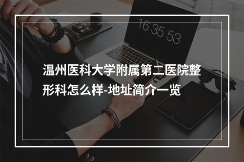 温州医科大学附属第二医院整形科怎么样-地址简介一览