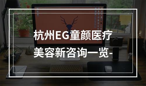 杭州EG童颜医疗美容新咨询一览-