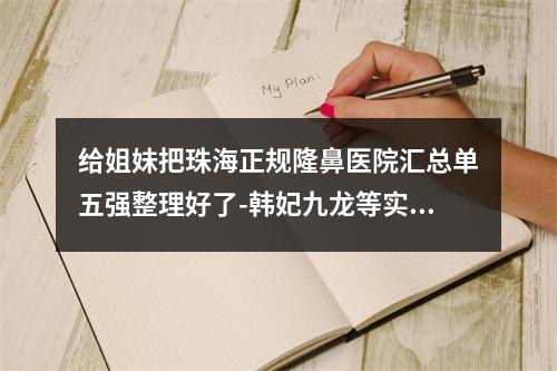 给姐妹把珠海正规隆鼻医院汇总单五强整理好了-韩妃九龙等实力高低立判