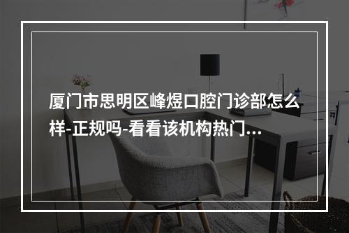 厦门市思明区峰煜口腔门诊部怎么样-正规吗-看看该机构热门项目