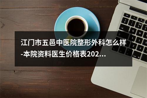 江门市五邑中医院整形外科怎么样-本院资料医生价格表2023攻略-