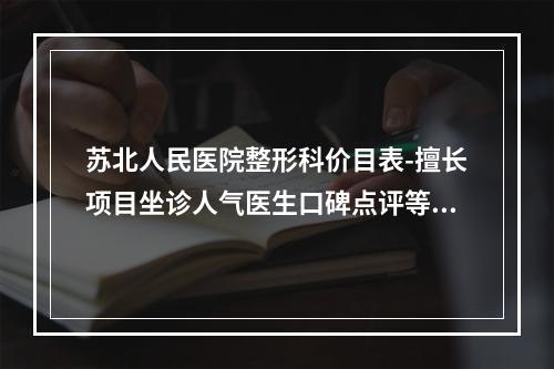 苏北人民医院整形科价目表-擅长项目坐诊人气医生口碑点评等你来撩-