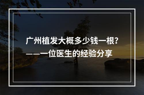 广州植发大概多少钱一根？——一位医生的经验分享