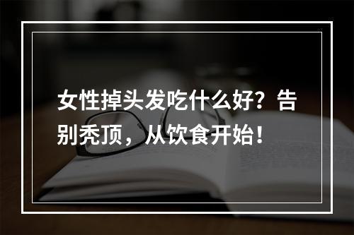 女性掉头发吃什么好？告别秃顶，从饮食开始！